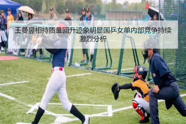 王曼昱相持质量回升迹象明显国乒女单内部竞争持续激烈分析