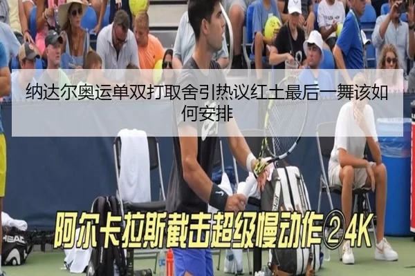 纳达尔奥运单双打取舍引热议红土最后一舞该如何安排