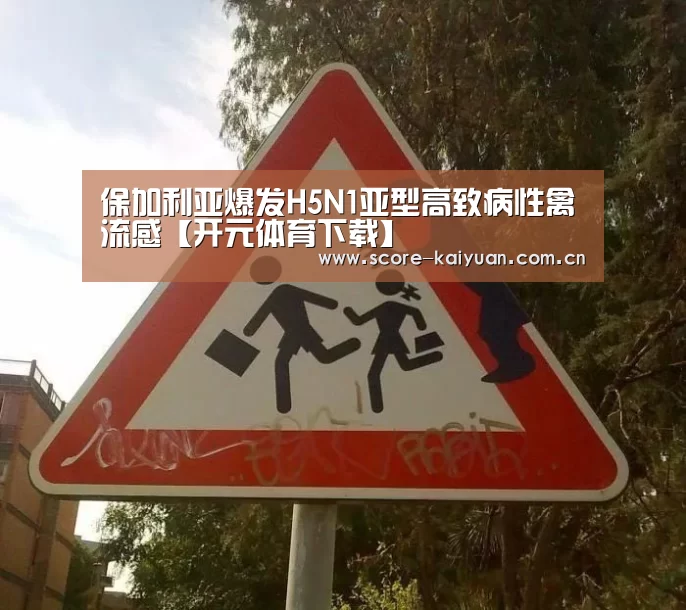 保加利亚爆发H5N1亚型高致病性禽流感【开元体育下载】(图1) 开元体育下载