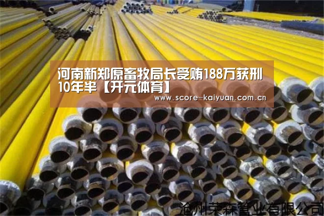 河南新郑原畜牧局长受贿188万获刑10年半【开元体育】(图1) 开元体育