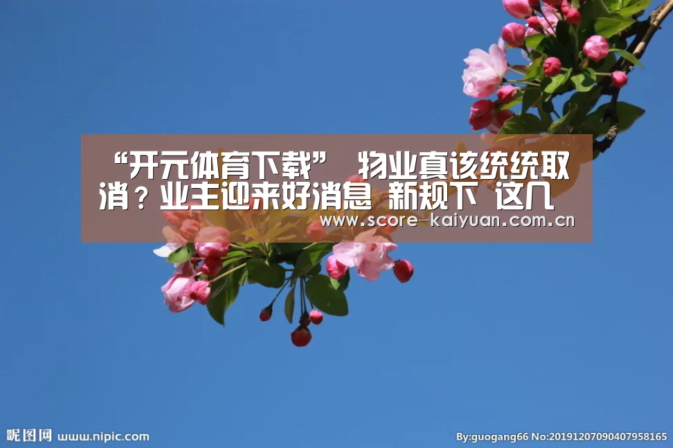 “开元体育下载”
物业真该统统取消?业主迎来好消息 新规下 这几项用度不用交(图1) 开元体育