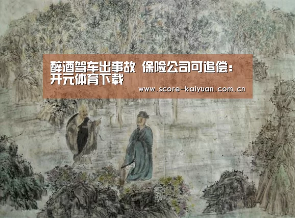 醉酒驾车出事故 保险公司可追偿:开元体育下载(图2) 开元体育