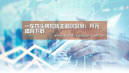 一车木头被扣货主追砍警察:开元体育下载(图2) 开元体育