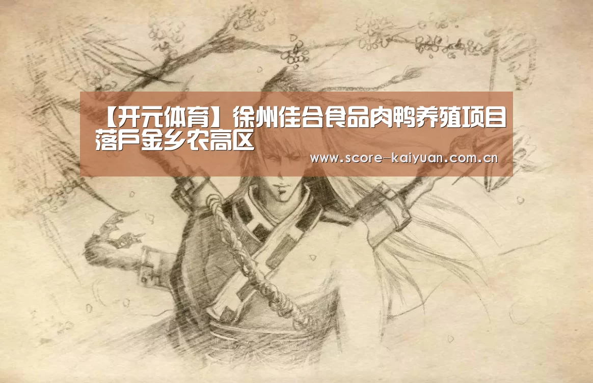 【开元体育】徐州佳合食品肉鸭养殖项目落户金乡农高区(图1) 开元体育